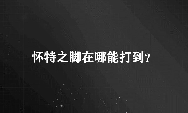 怀特之脚在哪能打到？