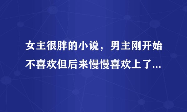 女主很胖的小说，男主刚开始不喜欢但后来慢慢喜欢上了，女主要一直胖的