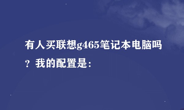 有人买联想g465笔记本电脑吗？我的配置是：