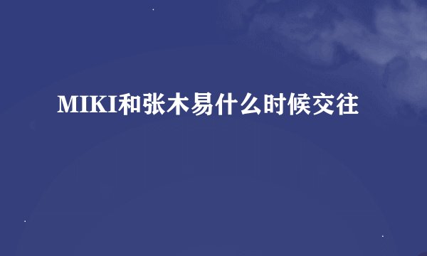 MIKI和张木易什么时候交往