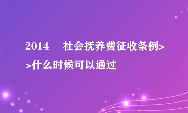 2014 巜社会抚养费征收条例>>什么时候可以通过