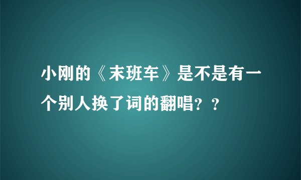 小刚的《末班车》是不是有一个别人换了词的翻唱？？