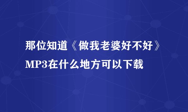 那位知道《做我老婆好不好》MP3在什么地方可以下载