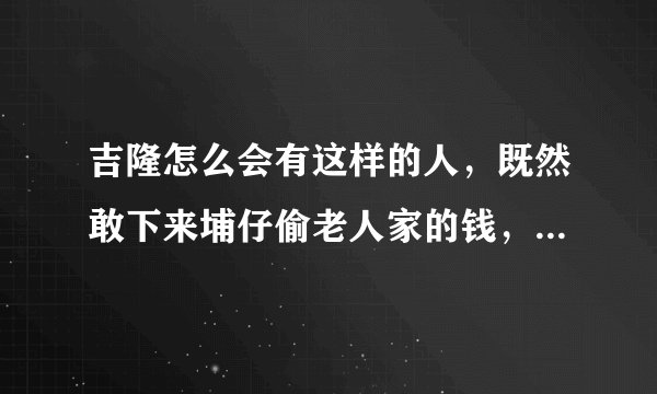 吉隆怎么会有这样的人，既然敢下来埔仔偷老人家的钱，又不是没手没脚，那么年轻