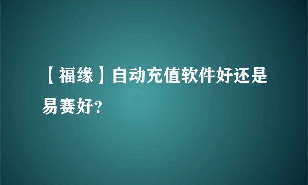 【福缘】自动充值软件好还是易赛好？
