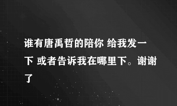 谁有唐禹哲的陪你 给我发一下 或者告诉我在哪里下。谢谢了