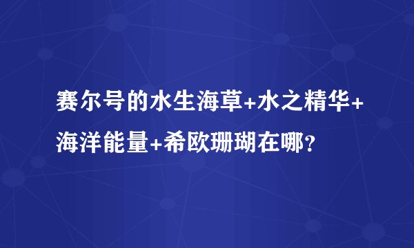 赛尔号的水生海草+水之精华+海洋能量+希欧珊瑚在哪？