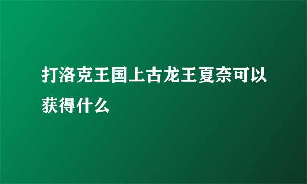 打洛克王国上古龙王夏奈可以获得什么