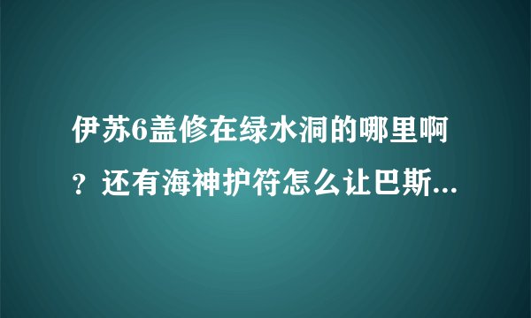 伊苏6盖修在绿水洞的哪里啊？还有海神护符怎么让巴斯拉姆给我啊？最好有图，求解求解！急急急！