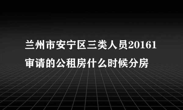 兰州市安宁区三类人员20161审请的公租房什么时候分房