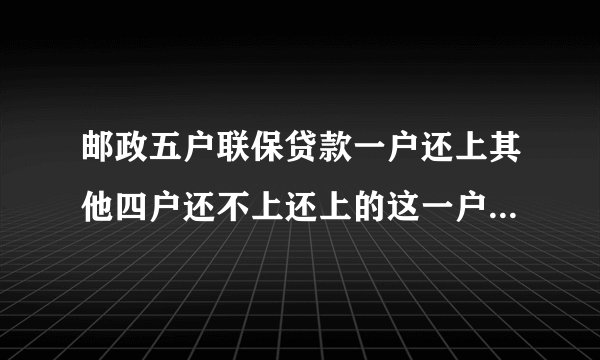 邮政五户联保贷款一户还上其他四户还不上还上的这一户会被消除征信问题吗？