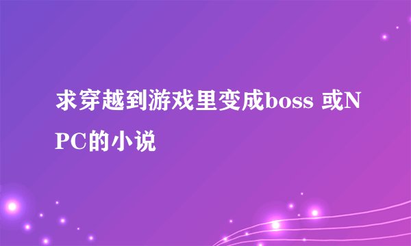 求穿越到游戏里变成boss 或NPC的小说