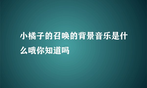 小橘子的召唤的背景音乐是什么哦你知道吗