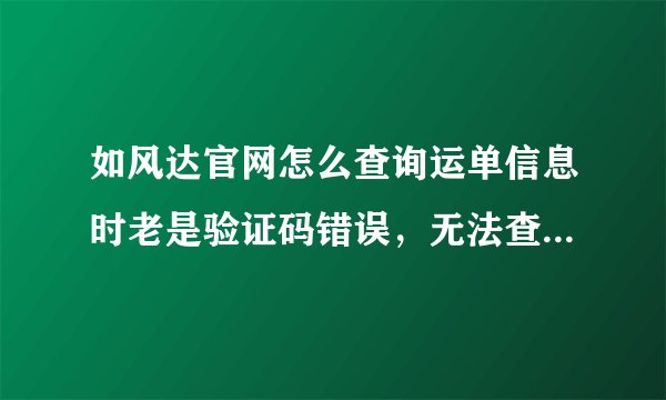 如风达官网怎么查询运单信息时老是验证码错误，无法查找，望尽快解决
