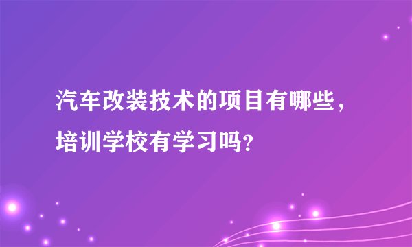 汽车改装技术的项目有哪些，培训学校有学习吗？
