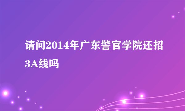 请问2014年广东警官学院还招3A线吗