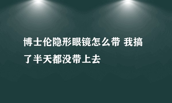 博士伦隐形眼镜怎么带 我搞了半天都没带上去