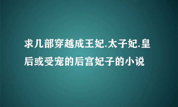 求几部穿越成王妃.太子妃.皇后或受宠的后宫妃子的小说