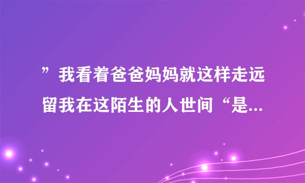 ”我看着爸爸妈妈就这样走远留我在这陌生的人世间“是哪一首歌的歌词