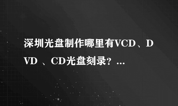 深圳光盘制作哪里有VCD、DVD 、CD光盘刻录？质量做的比较好的
