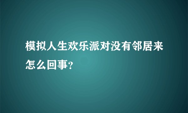 模拟人生欢乐派对没有邻居来怎么回事？