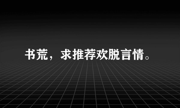 书荒，求推荐欢脱言情。