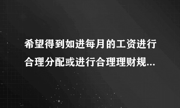 希望得到如进每月的工资进行合理分配或进行合理理财规划收支方面的建议，最好能进行些强制储蓄 。