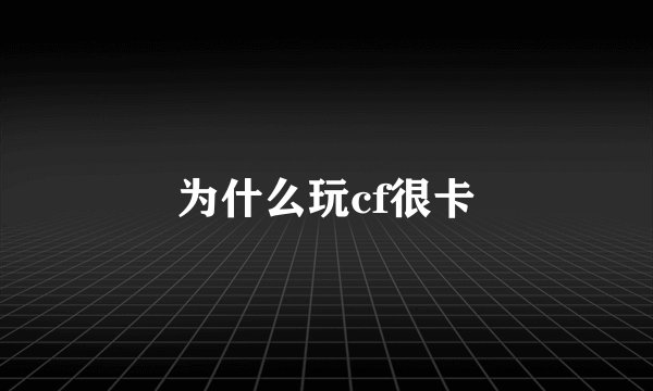 为什么玩cf很卡