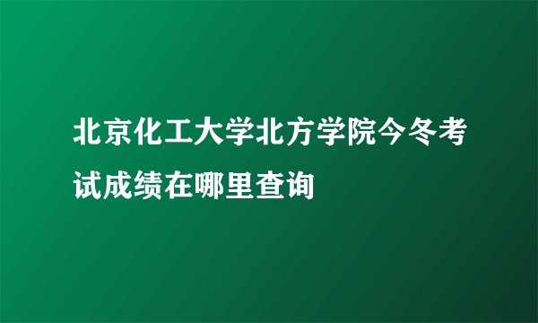 北京化工大学北方学院今冬考试成绩在哪里查询