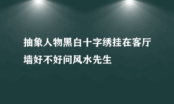 抽象人物黑白十字绣挂在客厅墙好不好问风水先生