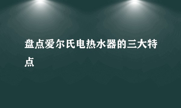 盘点爱尔氏电热水器的三大特点
