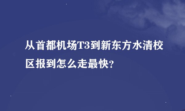 从首都机场T3到新东方水清校区报到怎么走最快？
