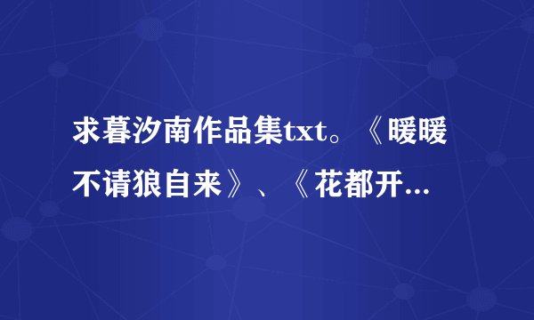 求暮汐南作品集txt。《暖暖不请狼自来》、《花都开好了》、一舞倾人国》《相公是只猪》《豺狼当道》