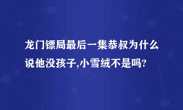 龙门镖局最后一集恭叔为什么说他没孩子,小雪绒不是吗?