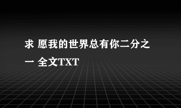 求 愿我的世界总有你二分之一 全文TXT