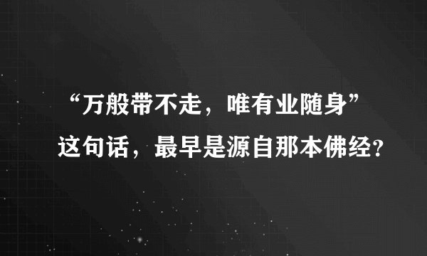 “万般带不走，唯有业随身”这句话，最早是源自那本佛经？