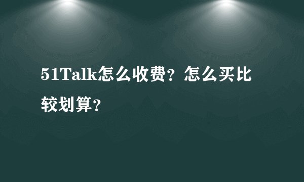 51Talk怎么收费？怎么买比较划算？