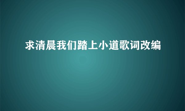 求清晨我们踏上小道歌词改编