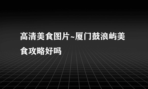 高清美食图片~厦门鼓浪屿美食攻略好吗
