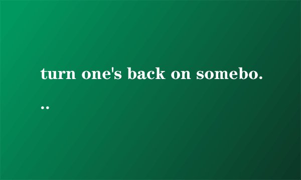 turn one's back on somebody是什么意思呢？