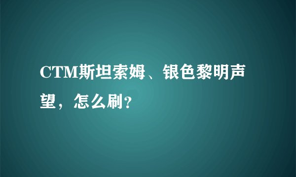 CTM斯坦索姆、银色黎明声望，怎么刷？