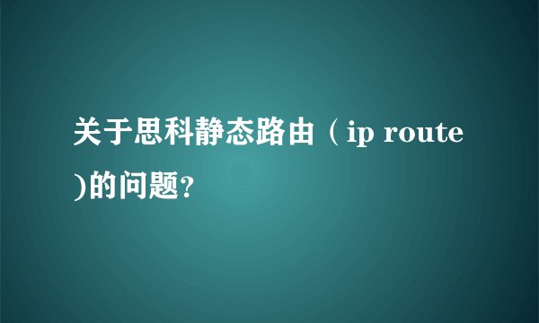 关于思科静态路由（ip route)的问题？