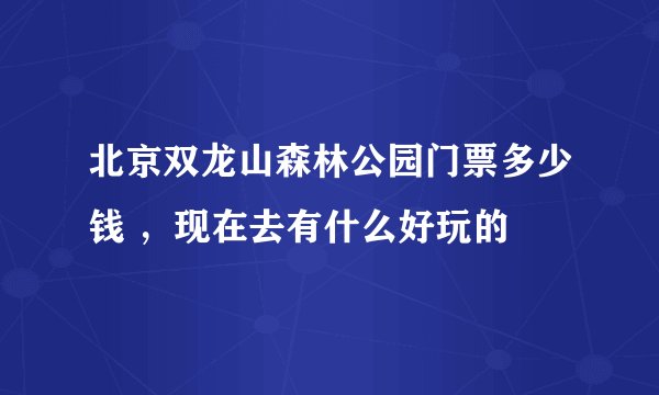北京双龙山森林公园门票多少钱 ，现在去有什么好玩的
