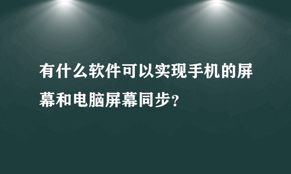 有什么软件可以实现手机的屏幕和电脑屏幕同步？