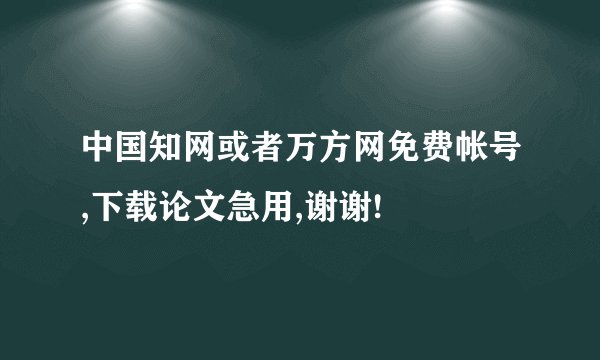 中国知网或者万方网免费帐号,下载论文急用,谢谢!