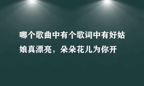 哪个歌曲中有个歌词中有好姑娘真漂亮，朵朵花儿为你开