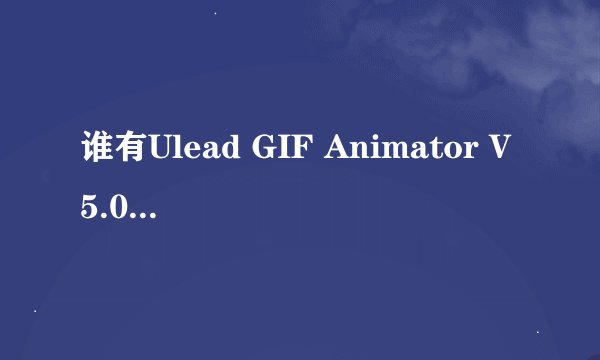 谁有Ulead GIF Animator V5.05汉化版下载?