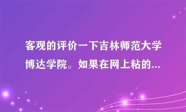 客观的评价一下吉林师范大学博达学院。如果在网上粘的就免了吧。