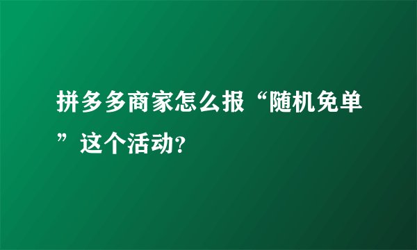 拼多多商家怎么报“随机免单”这个活动？
