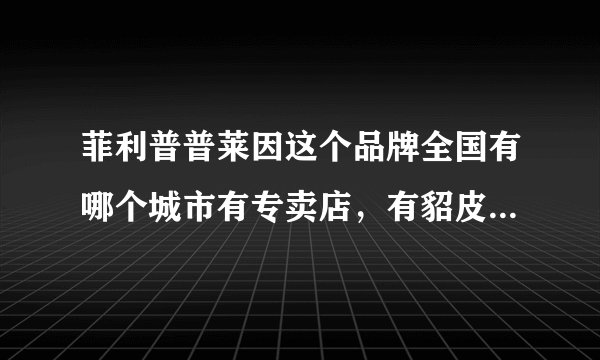 菲利普普莱因这个品牌全国有哪个城市有专卖店，有貂皮大衣吗？朋友送一件，不知道真假！